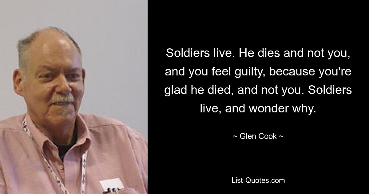 Soldiers live. He dies and not you, and you feel guilty, because you're glad he died, and not you. Soldiers live, and wonder why. — © Glen Cook