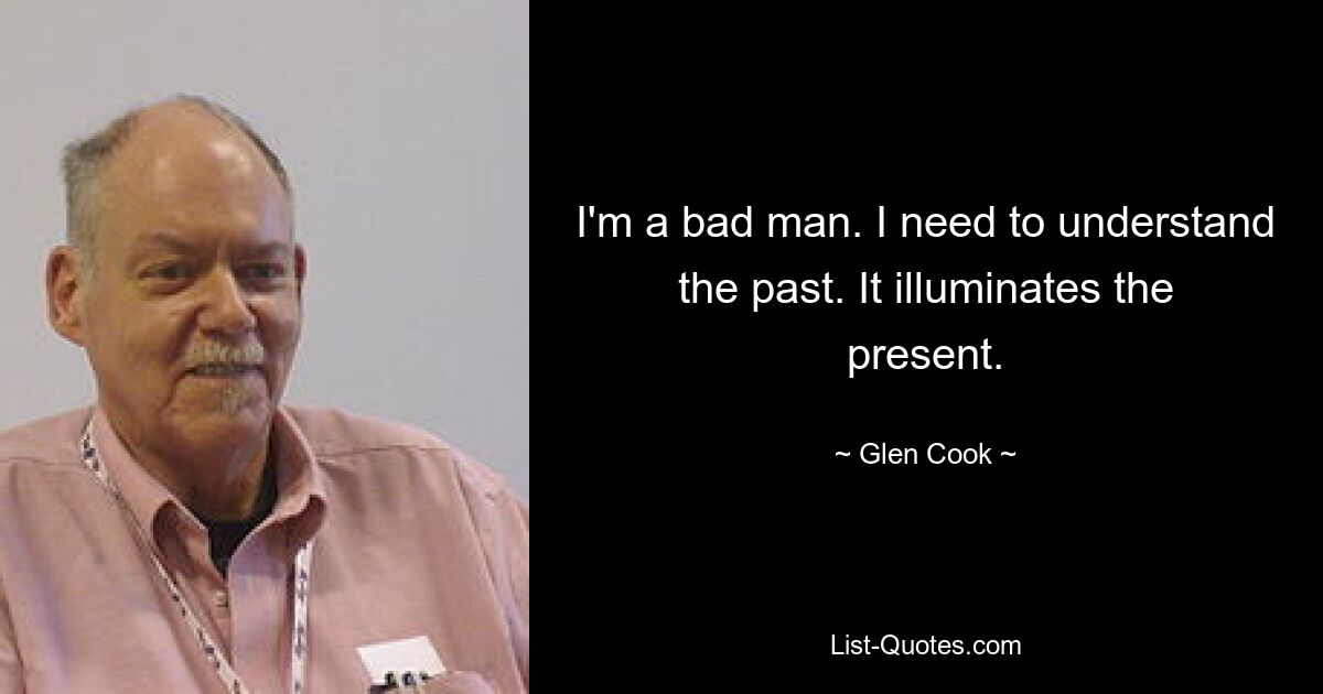 I'm a bad man. I need to understand the past. It illuminates the present. — © Glen Cook