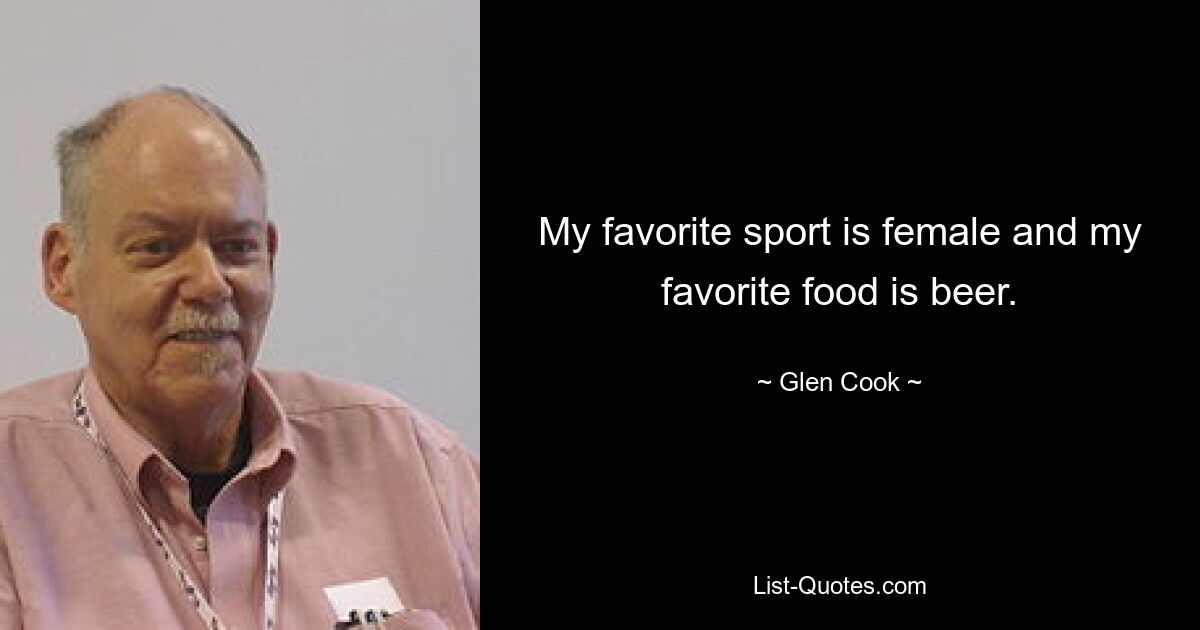 My favorite sport is female and my favorite food is beer. — © Glen Cook