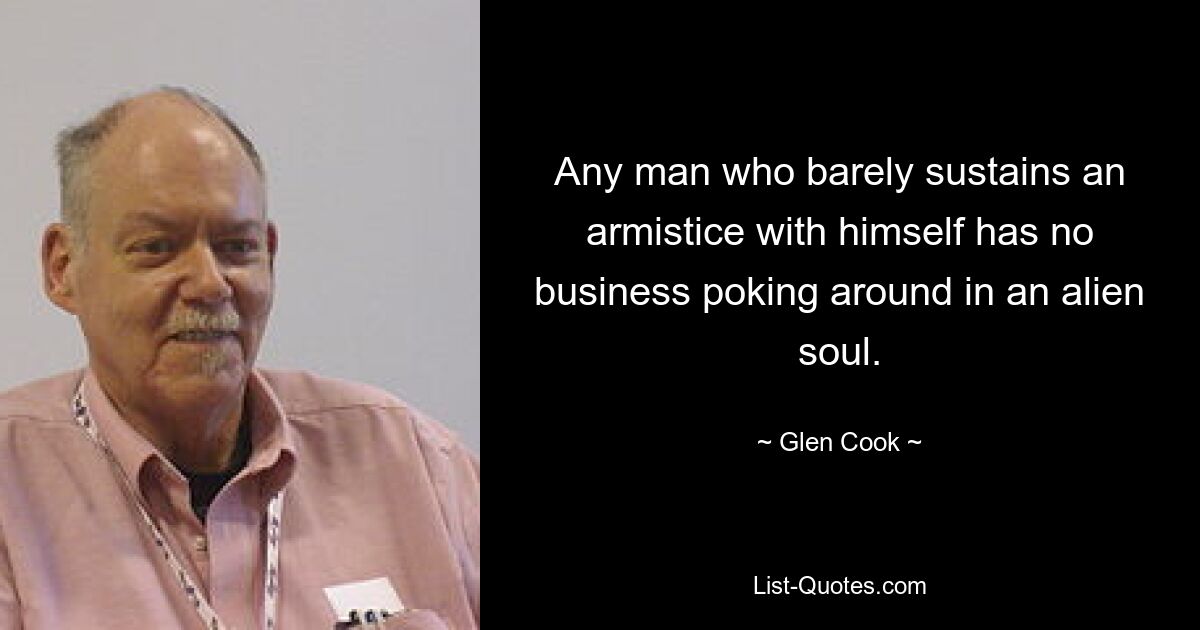 Any man who barely sustains an armistice with himself has no business poking around in an alien soul. — © Glen Cook