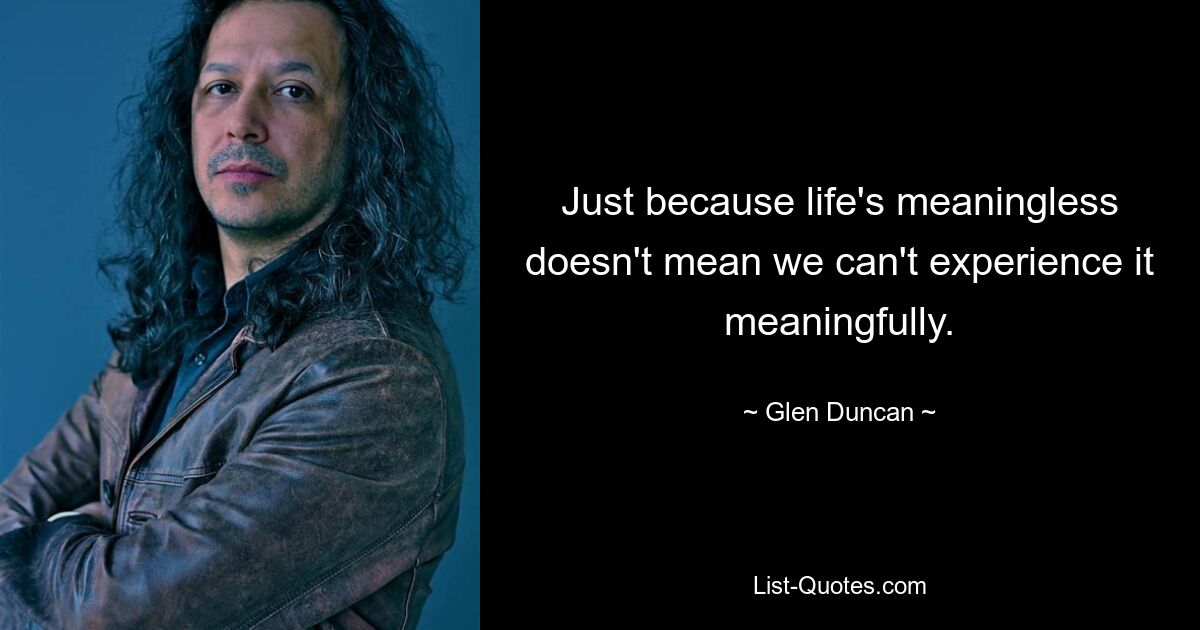 Just because life's meaningless doesn't mean we can't experience it meaningfully. — © Glen Duncan