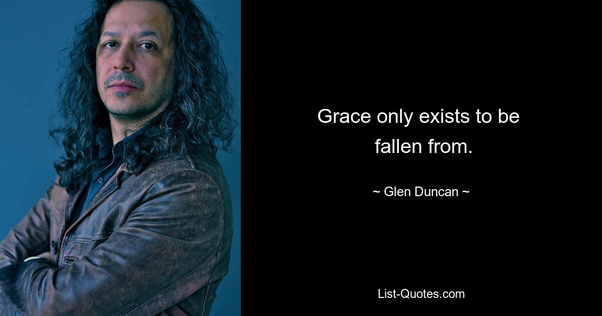 Grace only exists to be 
 fallen from. — © Glen Duncan