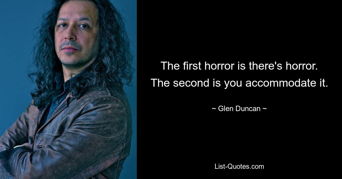 The first horror is there's horror. The second is you accommodate it. — © Glen Duncan