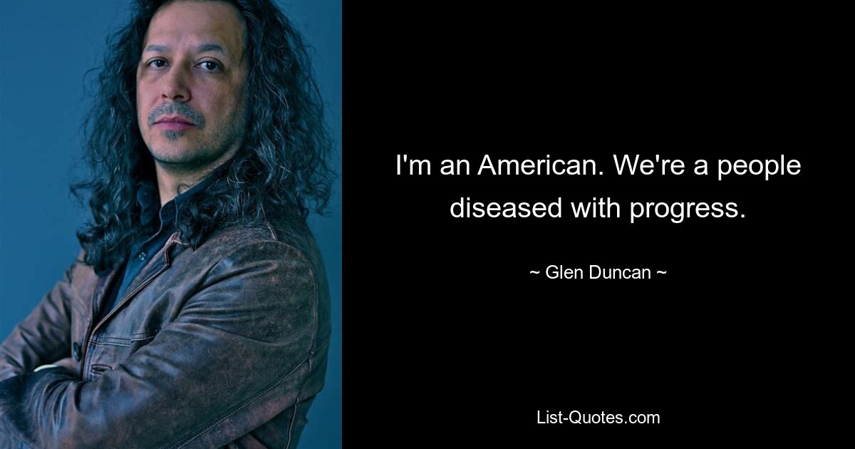 I'm an American. We're a people diseased with progress. — © Glen Duncan