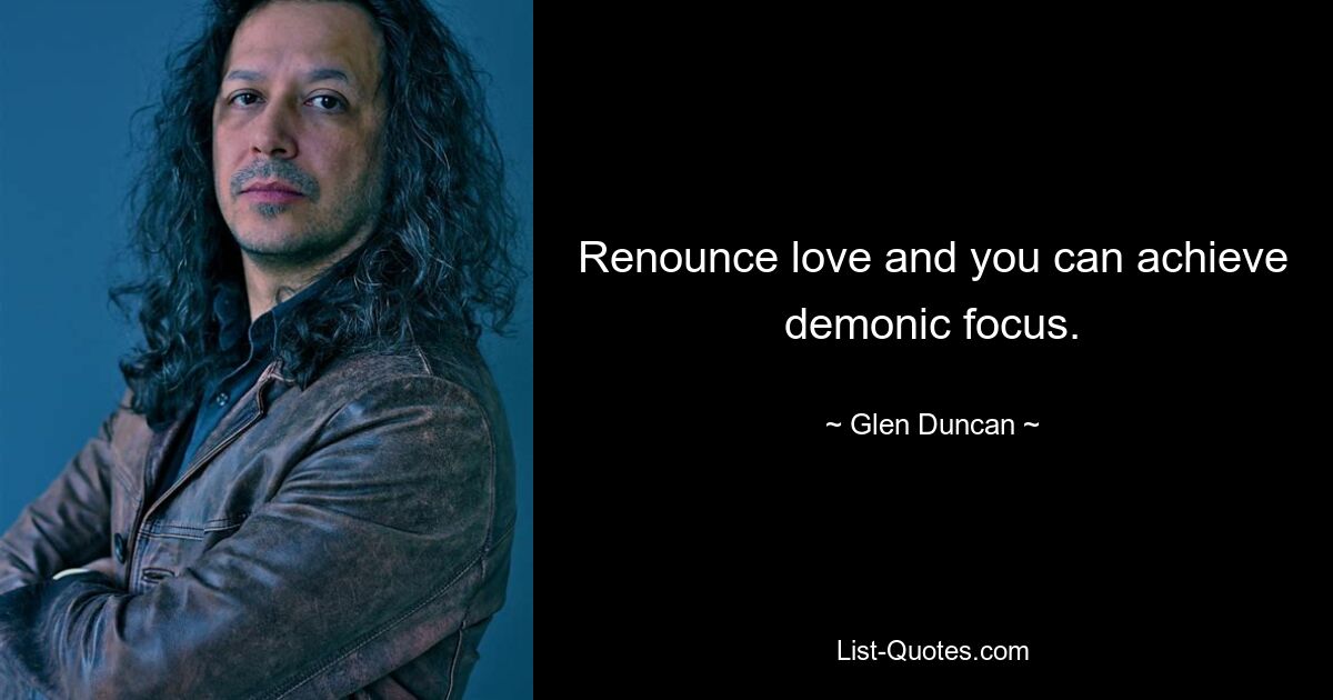 Renounce love and you can achieve demonic focus. — © Glen Duncan