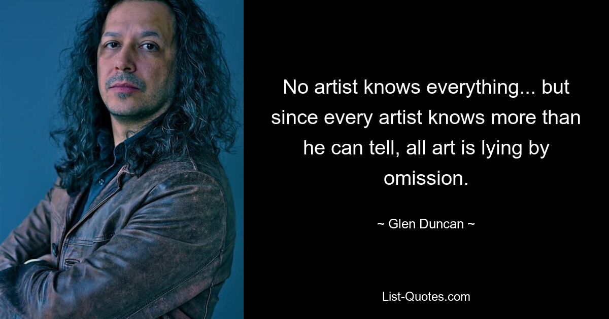 No artist knows everything... but since every artist knows more than he can tell, all art is lying by omission. — © Glen Duncan