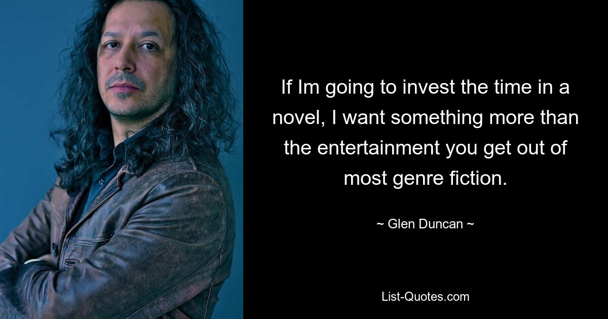 If Im going to invest the time in a novel, I want something more than the entertainment you get out of most genre fiction. — © Glen Duncan