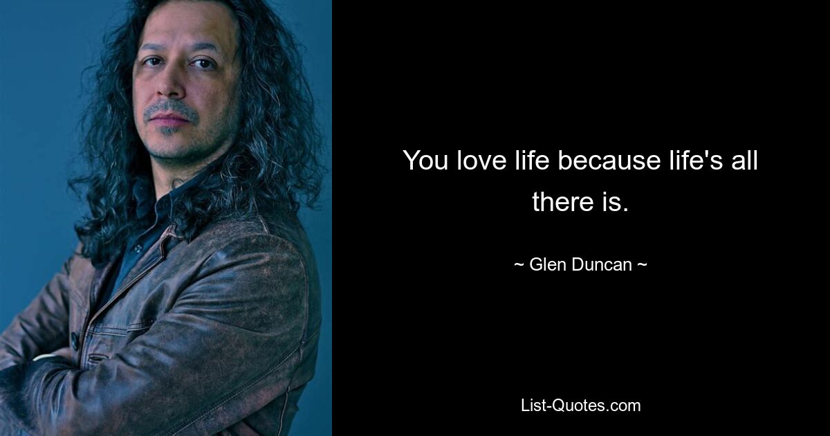 You love life because life's all there is. — © Glen Duncan