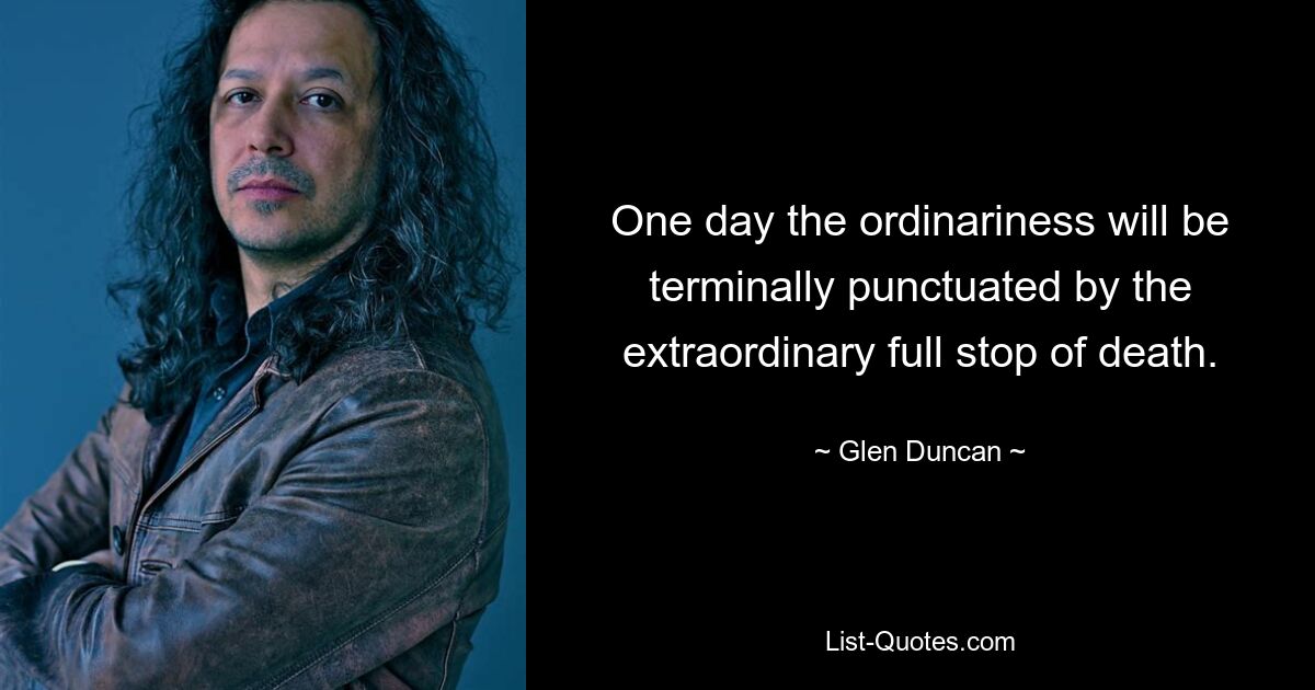 One day the ordinariness will be terminally punctuated by the extraordinary full stop of death. — © Glen Duncan