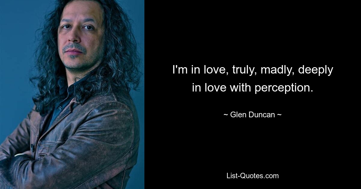 I'm in love, truly, madly, deeply in love with perception. — © Glen Duncan