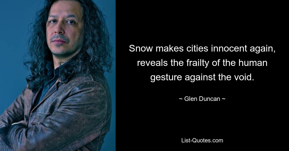 Snow makes cities innocent again, reveals the frailty of the human gesture against the void. — © Glen Duncan