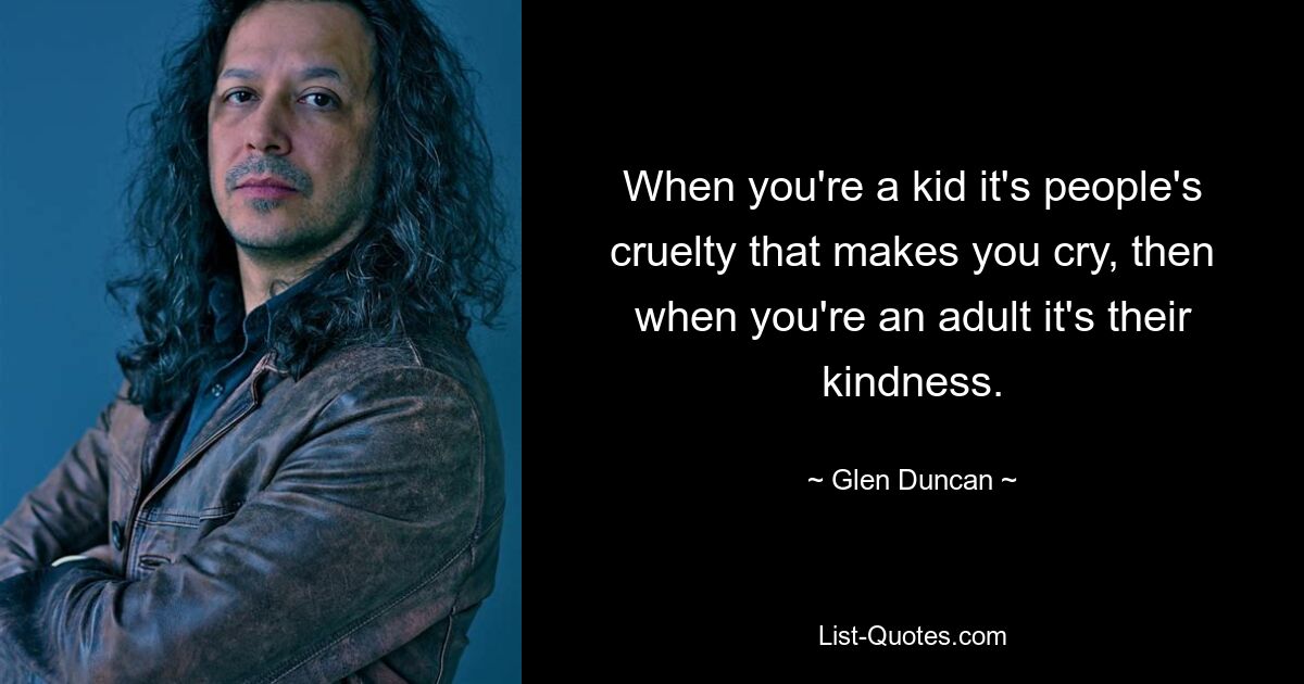 When you're a kid it's people's cruelty that makes you cry, then when you're an adult it's their kindness. — © Glen Duncan