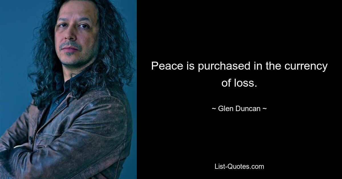 Peace is purchased in the currency of loss. — © Glen Duncan