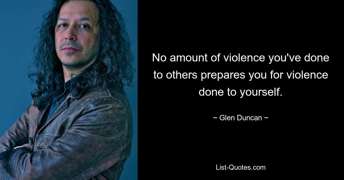 No amount of violence you've done to others prepares you for violence done to yourself. — © Glen Duncan