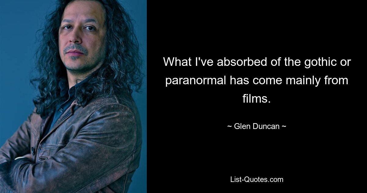 What I've absorbed of the gothic or paranormal has come mainly from films. — © Glen Duncan