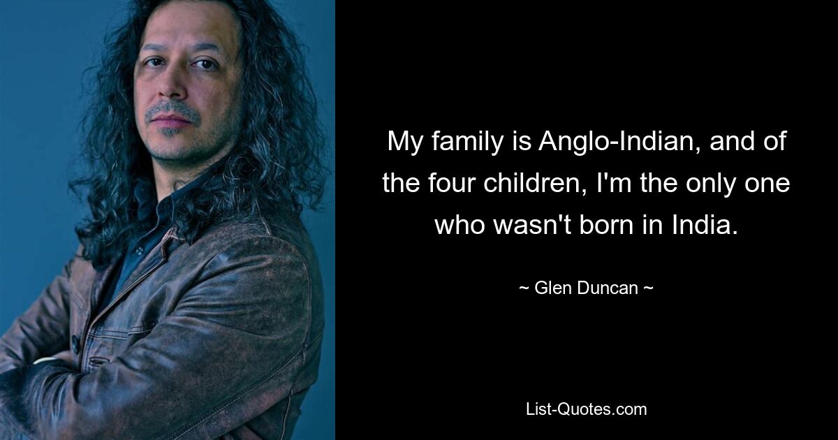 My family is Anglo-Indian, and of the four children, I'm the only one who wasn't born in India. — © Glen Duncan