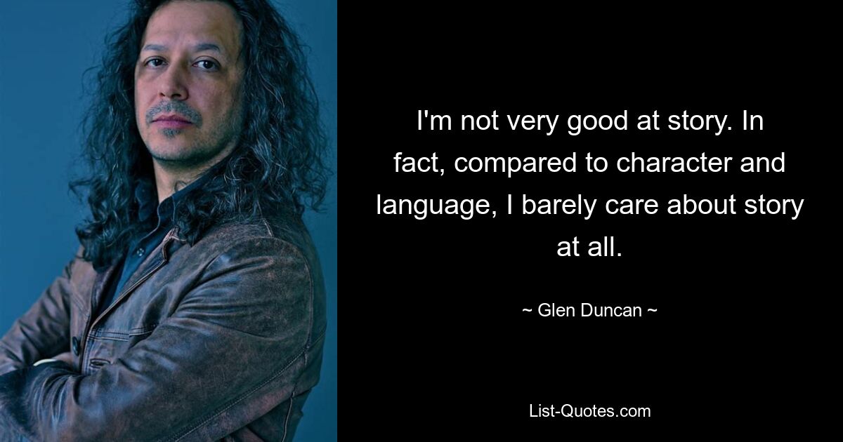 I'm not very good at story. In fact, compared to character and language, I barely care about story at all. — © Glen Duncan