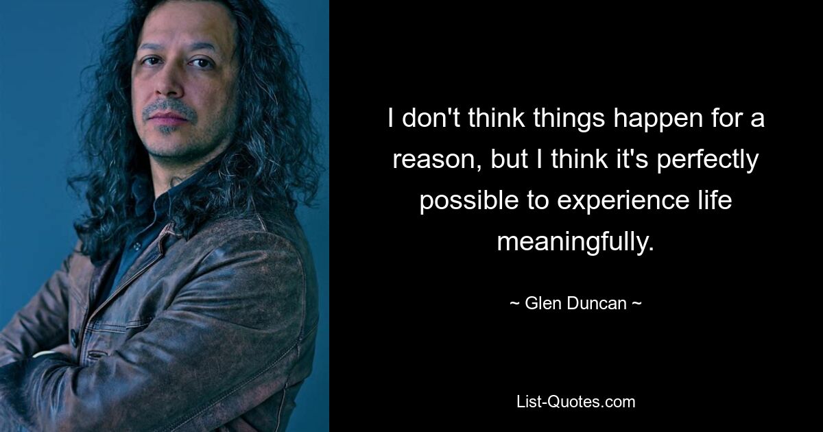 I don't think things happen for a reason, but I think it's perfectly possible to experience life meaningfully. — © Glen Duncan