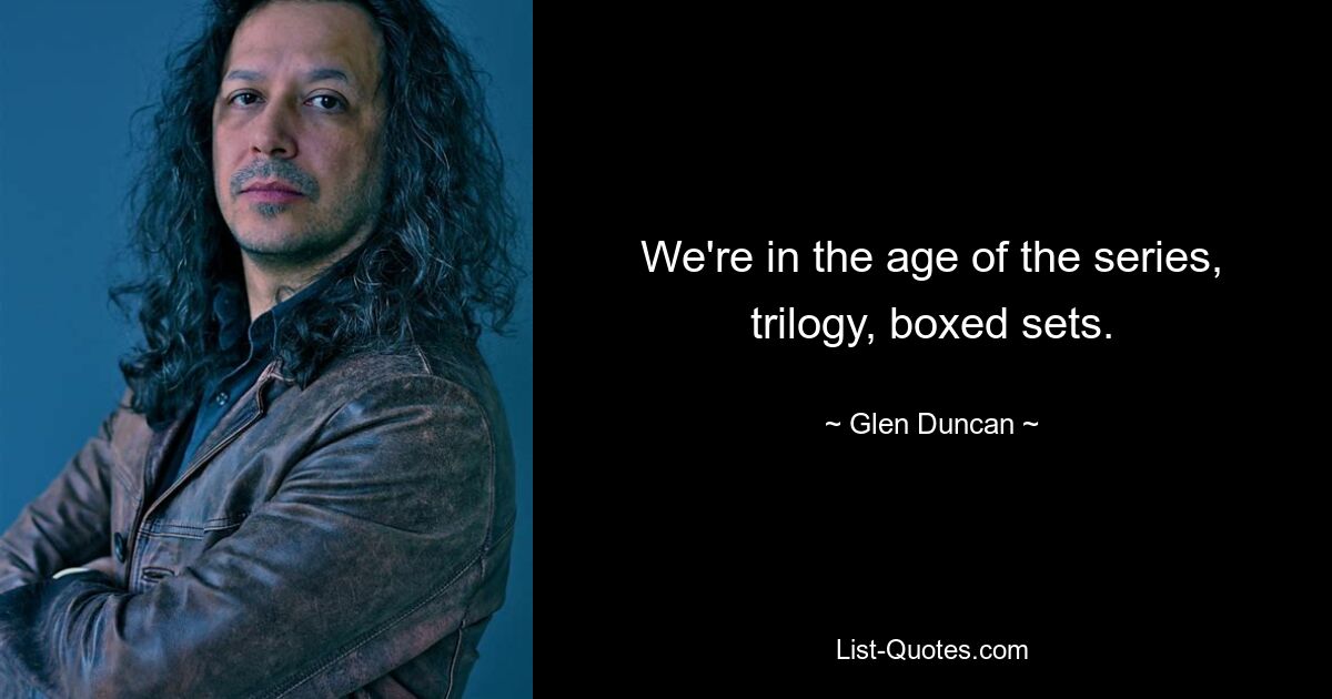 We're in the age of the series, trilogy, boxed sets. — © Glen Duncan