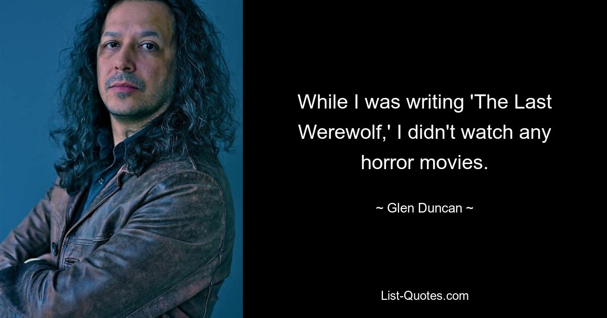 While I was writing 'The Last Werewolf,' I didn't watch any horror movies. — © Glen Duncan