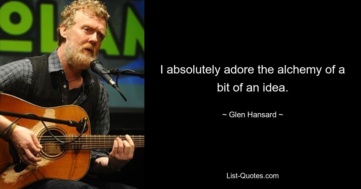 I absolutely adore the alchemy of a bit of an idea. — © Glen Hansard