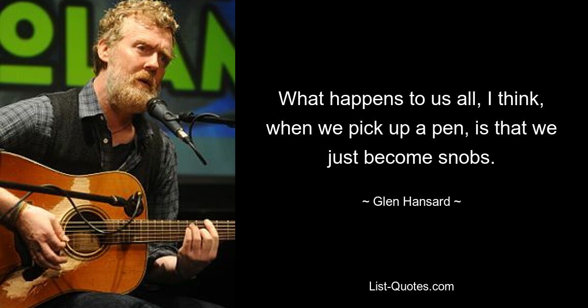 What happens to us all, I think, when we pick up a pen, is that we just become snobs. — © Glen Hansard