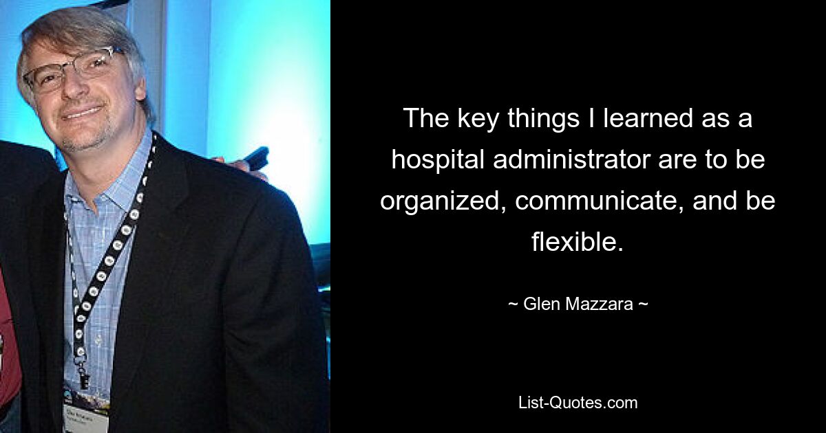 The key things I learned as a hospital administrator are to be organized, communicate, and be flexible. — © Glen Mazzara