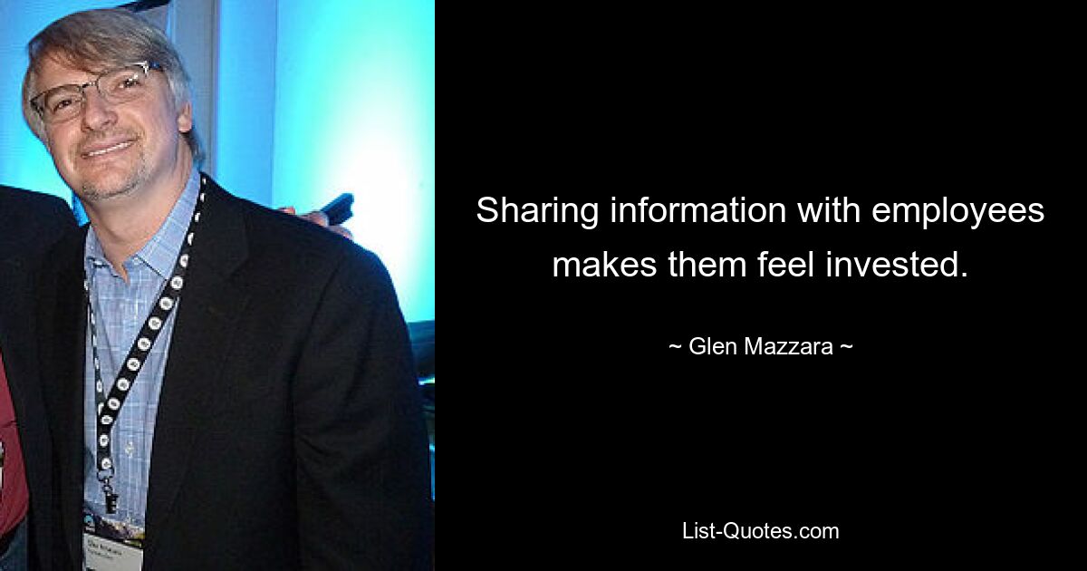 Sharing information with employees makes them feel invested. — © Glen Mazzara