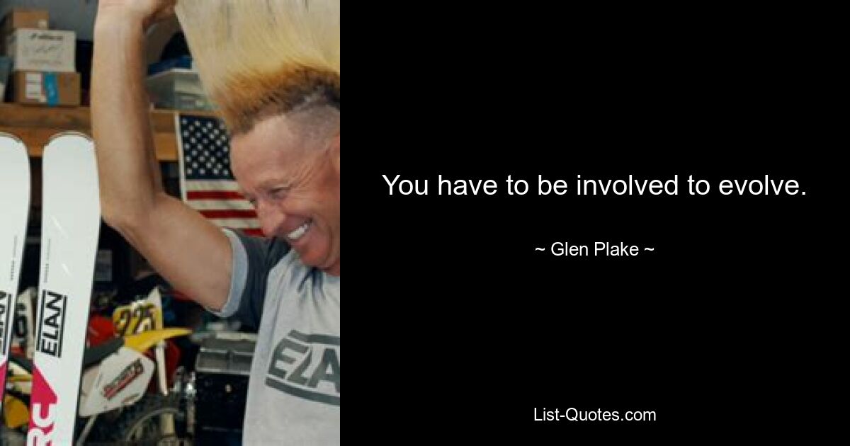 You have to be involved to evolve. — © Glen Plake