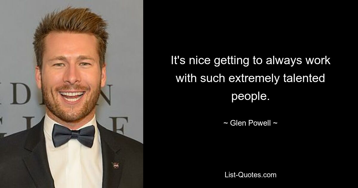 It's nice getting to always work with such extremely talented people. — © Glen Powell