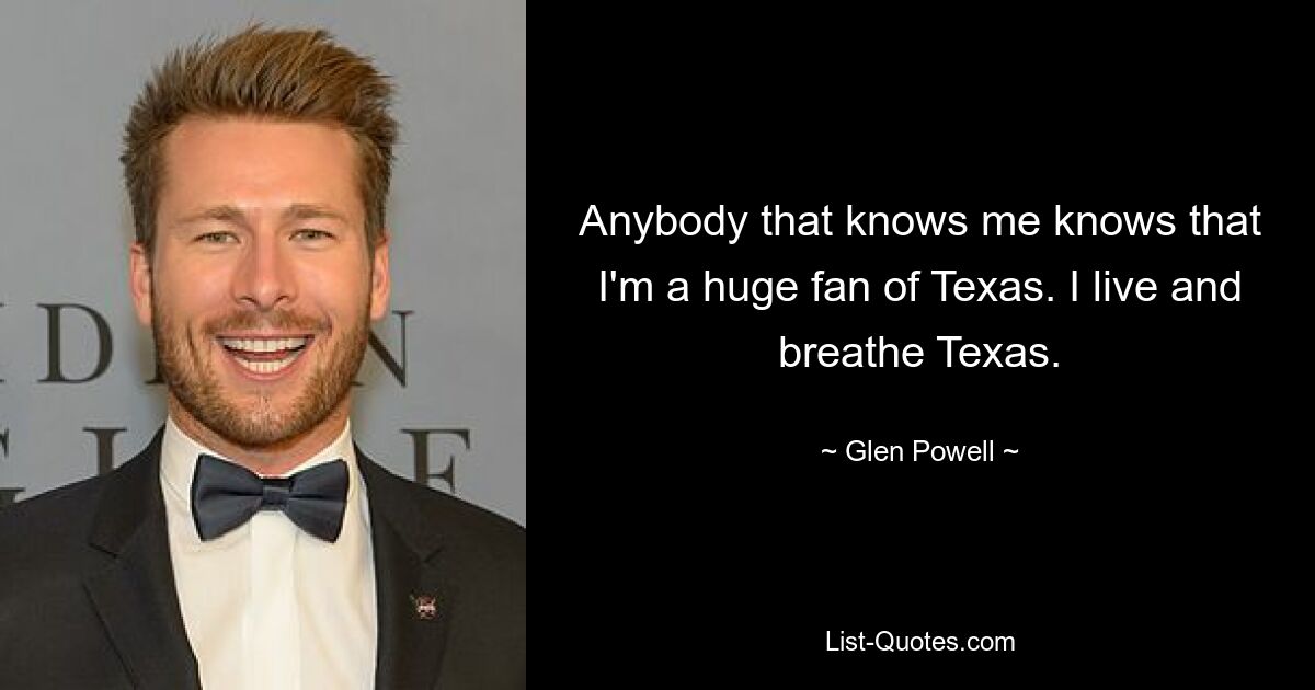 Anybody that knows me knows that I'm a huge fan of Texas. I live and breathe Texas. — © Glen Powell