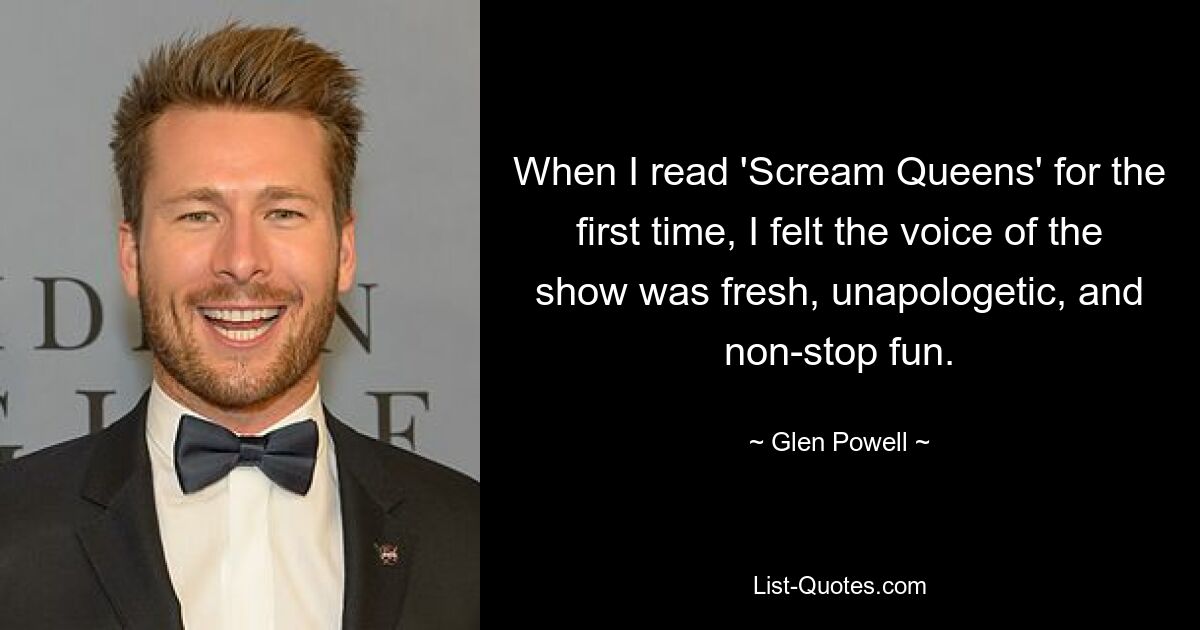 When I read 'Scream Queens' for the first time, I felt the voice of the show was fresh, unapologetic, and non-stop fun. — © Glen Powell