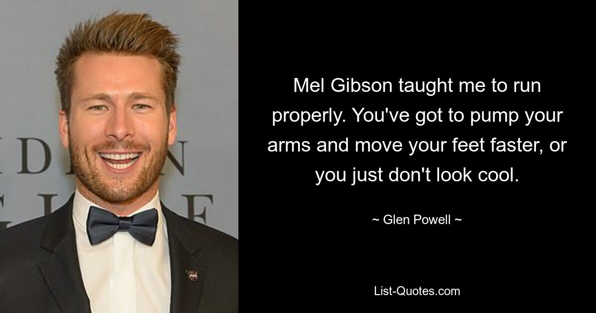 Mel Gibson taught me to run properly. You've got to pump your arms and move your feet faster, or you just don't look cool. — © Glen Powell