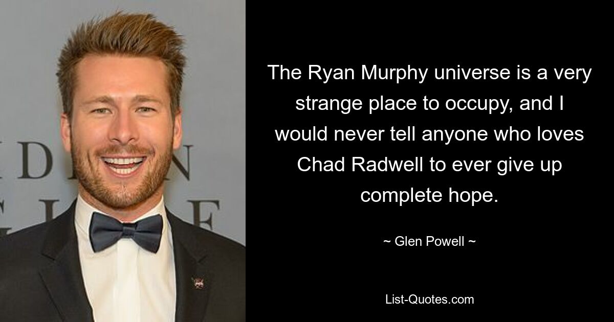 The Ryan Murphy universe is a very strange place to occupy, and I would never tell anyone who loves Chad Radwell to ever give up complete hope. — © Glen Powell