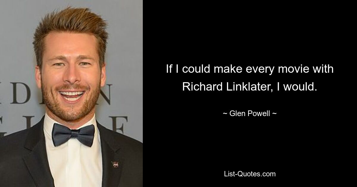 If I could make every movie with Richard Linklater, I would. — © Glen Powell