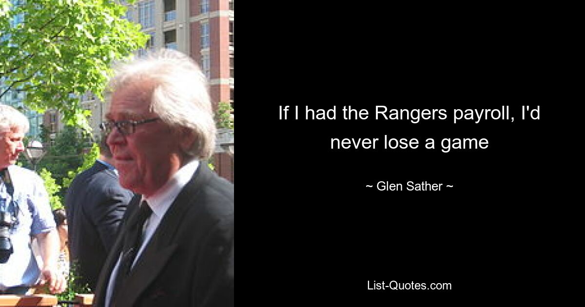 If I had the Rangers payroll, I'd never lose a game — © Glen Sather