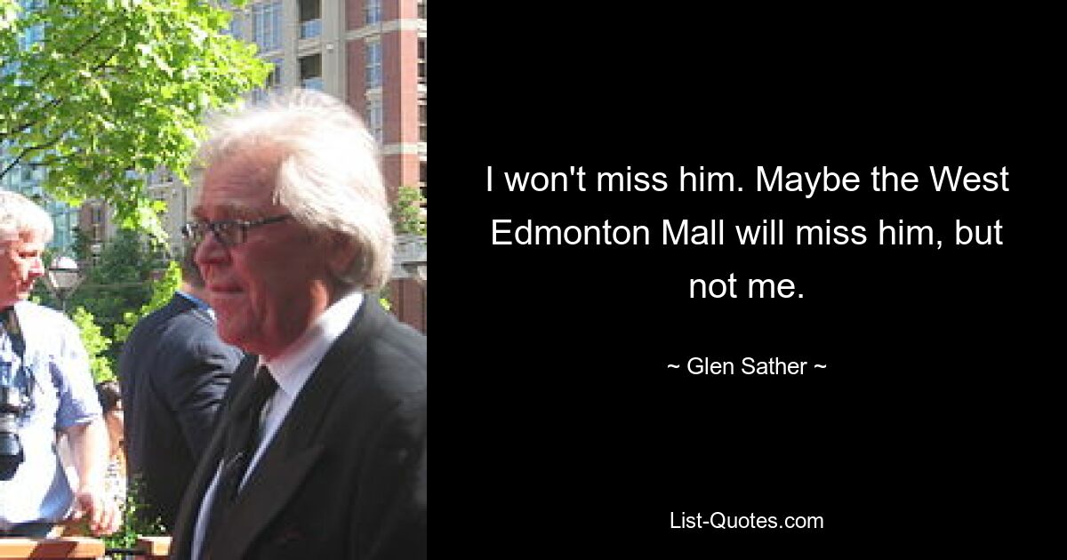 I won't miss him. Maybe the West Edmonton Mall will miss him, but not me. — © Glen Sather