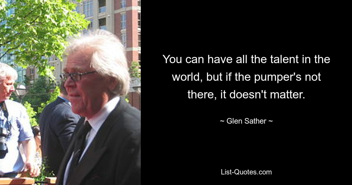 You can have all the talent in the world, but if the pumper's not there, it doesn't matter. — © Glen Sather