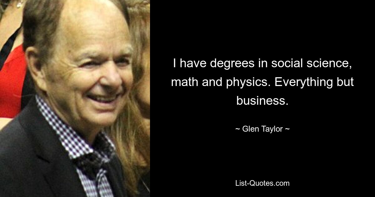 I have degrees in social science, math and physics. Everything but business. — © Glen Taylor