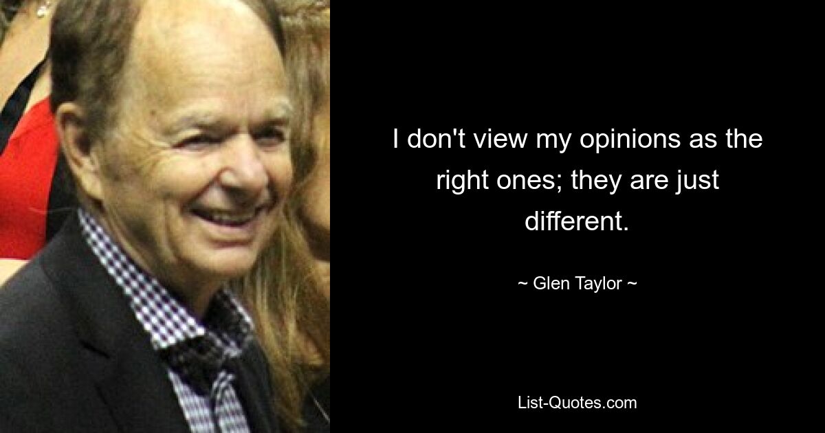 I don't view my opinions as the right ones; they are just different. — © Glen Taylor