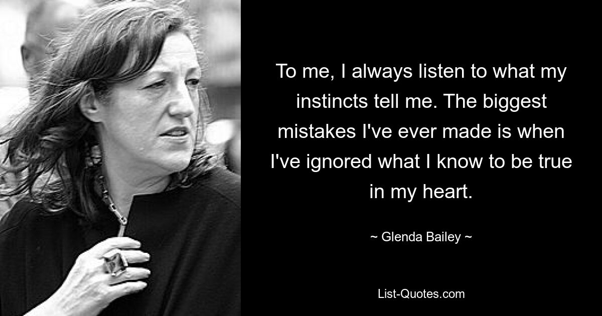 To me, I always listen to what my instincts tell me. The biggest mistakes I've ever made is when I've ignored what I know to be true in my heart. — © Glenda Bailey