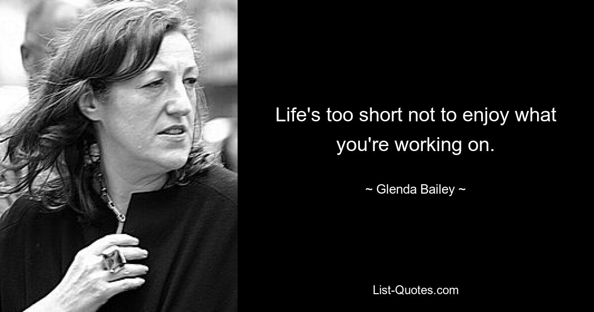 Life's too short not to enjoy what you're working on. — © Glenda Bailey