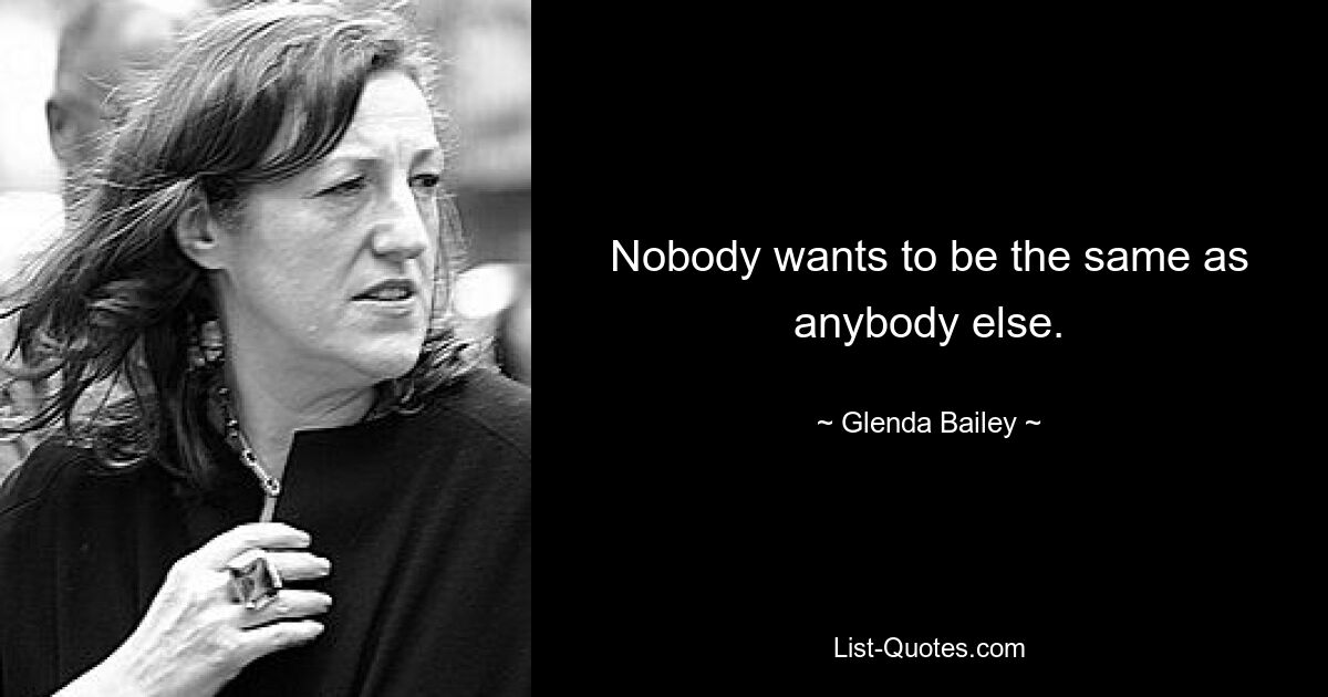 Nobody wants to be the same as anybody else. — © Glenda Bailey