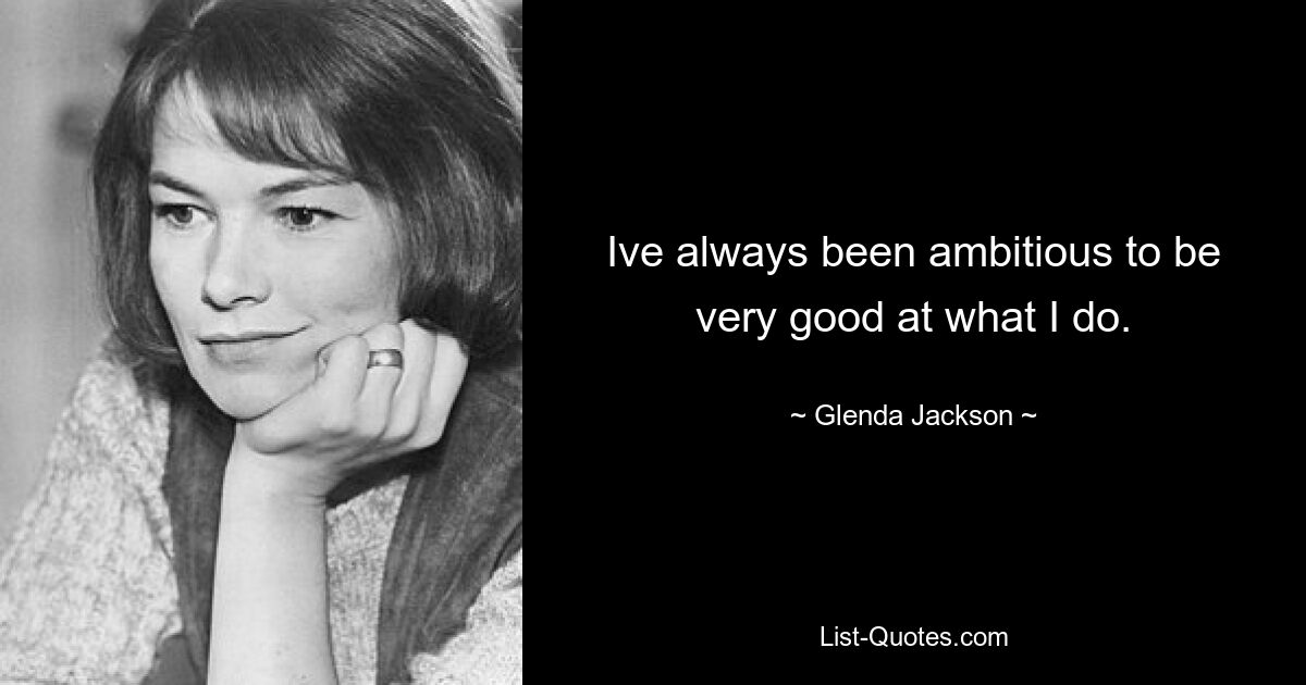 Ive always been ambitious to be very good at what I do. — © Glenda Jackson