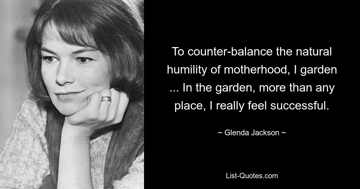 To counter-balance the natural humility of motherhood, I garden ... In the garden, more than any place, I really feel successful. — © Glenda Jackson