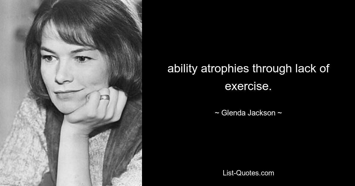 ability atrophies through lack of exercise. — © Glenda Jackson