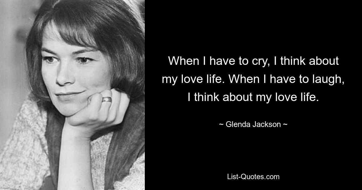 When I have to cry, I think about my love life. When I have to laugh, I think about my love life. — © Glenda Jackson