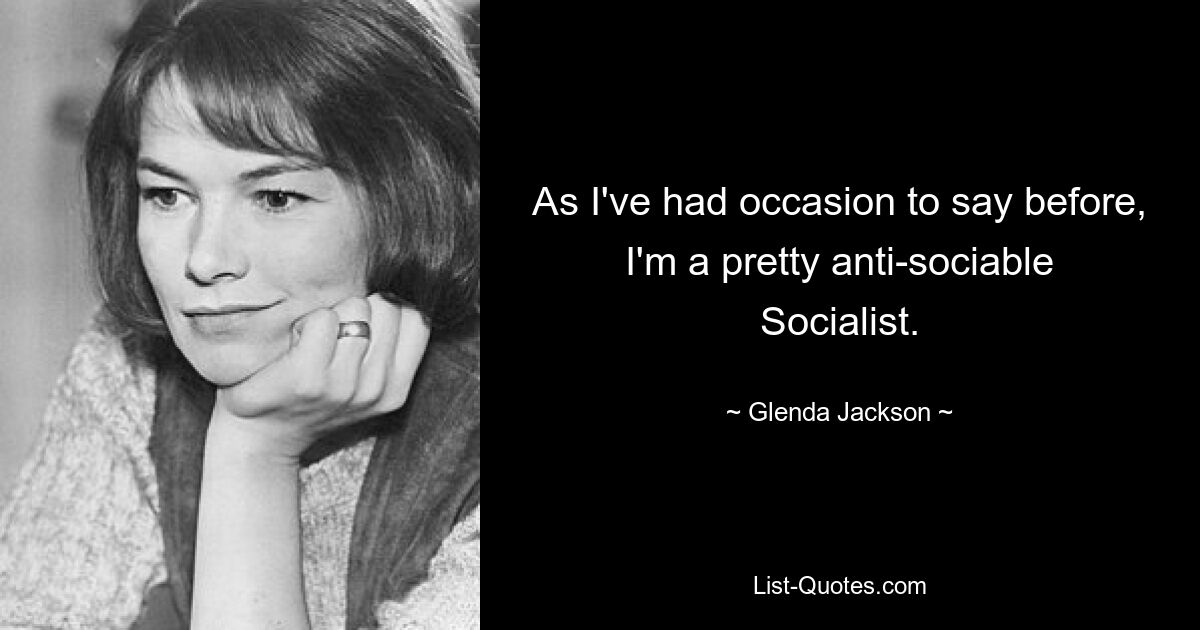 As I've had occasion to say before, I'm a pretty anti-sociable Socialist. — © Glenda Jackson