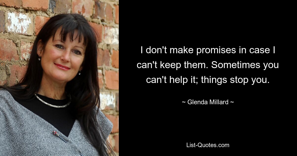 I don't make promises in case I can't keep them. Sometimes you can't help it; things stop you. — © Glenda Millard