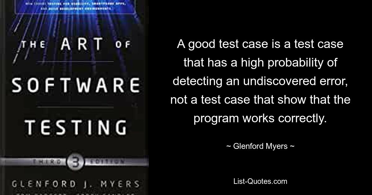 A good test case is a test case that has a high probability of detecting an undiscovered error, not a test case that show that the program works correctly. — © Glenford Myers